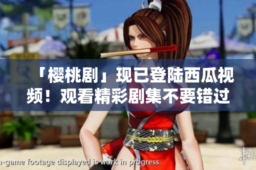 「樱桃剧」现已登陆西瓜视频！观看精彩剧集不要错过