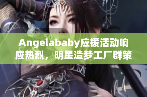 Angelababy应援活动响应热烈，明星造梦工厂群策群力
