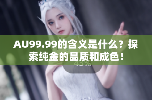 AU99.99的含义是什么？探索纯金的品质和成色！