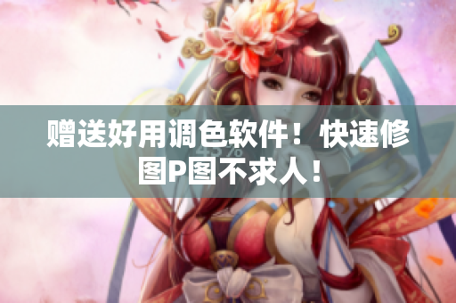 赠送好用调色软件！快速修图P图不求人！