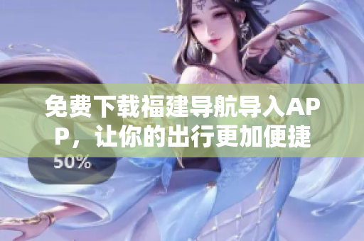 免费下载福建导航导入APP，让你的出行更加便捷