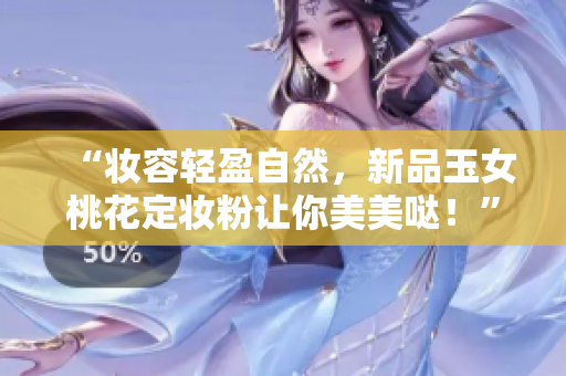 “妆容轻盈自然，新品玉女桃花定妆粉让你美美哒！”