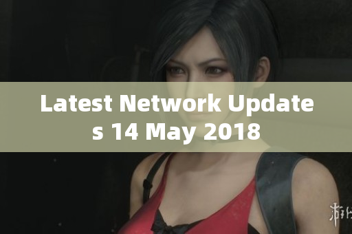 Latest Network Updates 14 May 2018