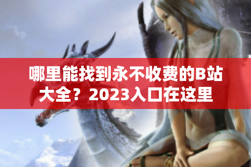 哪里能找到永不收费的B站大全？2023入口在这里