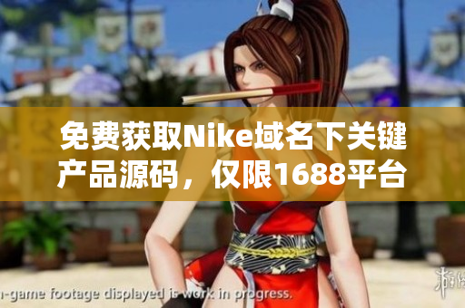 免费获取Nike域名下关键产品源码，仅限1688平台