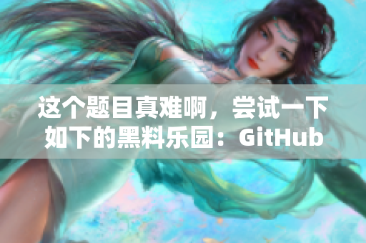 这个题目真难啊，尝试一下如下的黑料乐园：GitHub暗藏隐藏入口