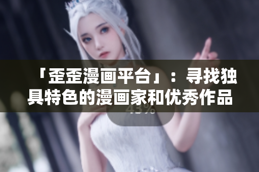 「歪歪漫画平台」：寻找独具特色的漫画家和优秀作品