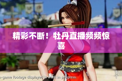 精彩不断！牡丹直播频频惊喜