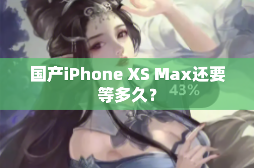 国产iPhone XS Max还要等多久？