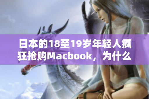 日本的18至19岁年轻人疯狂抢购Macbook，为什么？