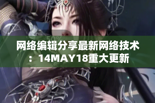 网络编辑分享最新网络技术：14MAY18重大更新