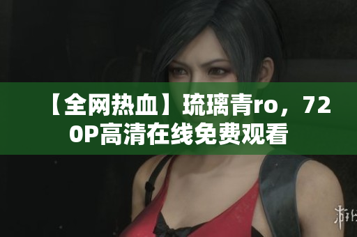 【全网热血】琉璃青ro，720P高清在线免费观看