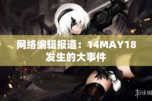 网络编辑报道：14MAY18发生的大事件