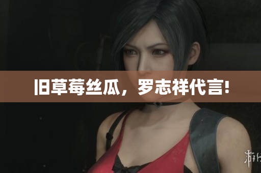 旧草莓丝瓜，罗志祥代言!