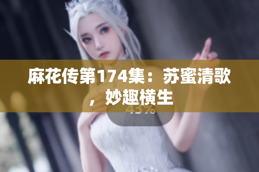 麻花传第174集：苏蜜清歌，妙趣横生