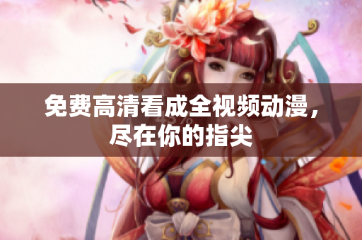 免费高清看成全视频动漫，尽在你的指尖