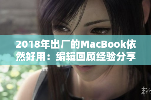 2018年出厂的MacBook依然好用：编辑回顾经验分享
