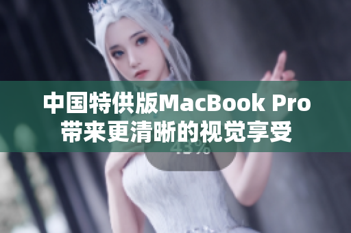 中国特供版MacBook Pro带来更清晰的视觉享受