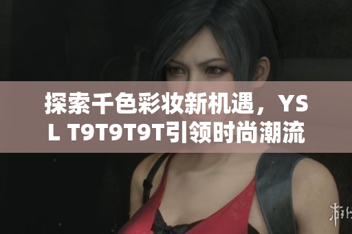 探索千色彩妆新机遇，YSL T9T9T9T引领时尚潮流