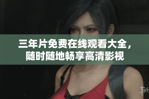 三年片免费在线观看大全，随时随地畅享高清影视