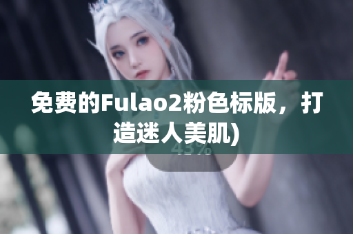 免费的Fulao2粉色标版，打造迷人美肌)