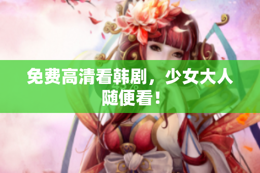 免费高清看韩剧，少女大人随便看！