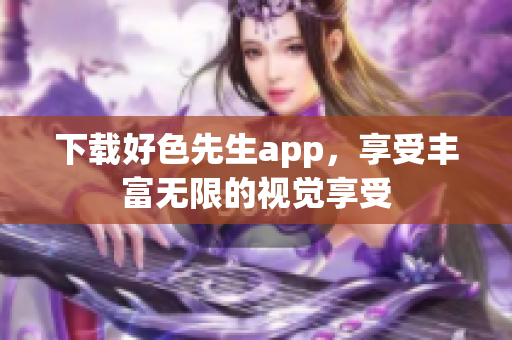 下载好色先生app，享受丰富无限的视觉享受