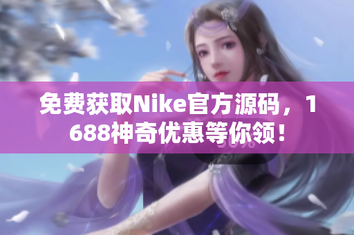免费获取Nike官方源码，1688神奇优惠等你领！