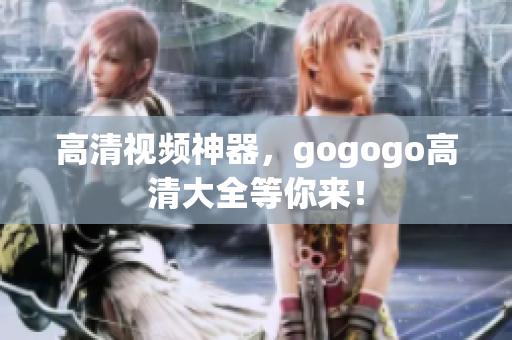 高清视频神器，gogogo高清大全等你来！
