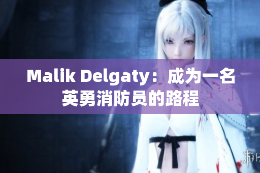 Malik Delgaty：成为一名英勇消防员的路程