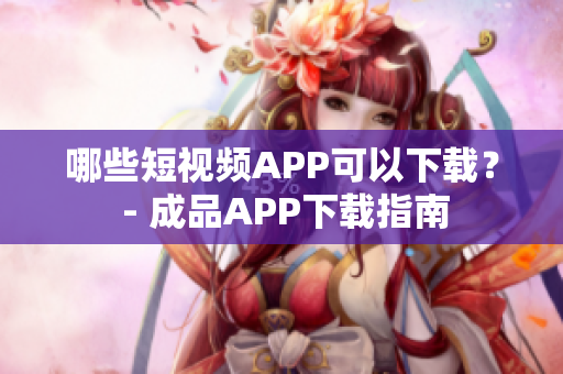 哪些短视频APP可以下载？ - 成品APP下载指南