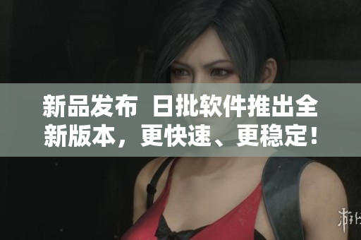 新品发布  日批软件推出全新版本，更快速、更稳定！