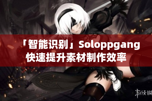 「智能识别」Soloppgang快速提升素材制作效率