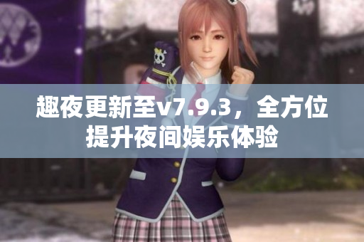 趣夜更新至v7.9.3，全方位提升夜间娱乐体验