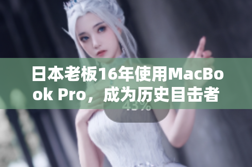 日本老板16年使用MacBook Pro，成为历史目击者