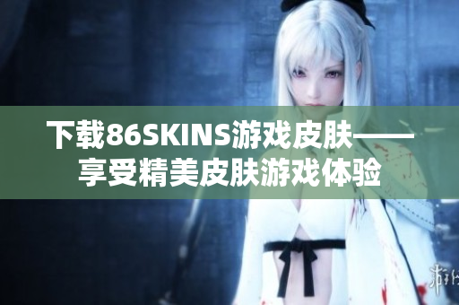 下载86SKINS游戏皮肤——享受精美皮肤游戏体验