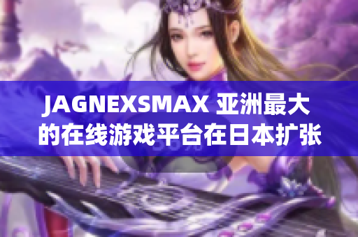 JAGNEXSMAX 亚洲最大的在线游戏平台在日本扩张