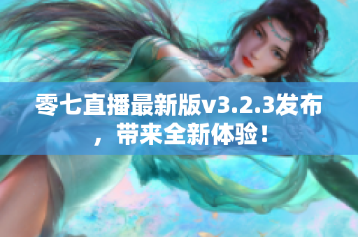 零七直播最新版v3.2.3发布，带来全新体验！