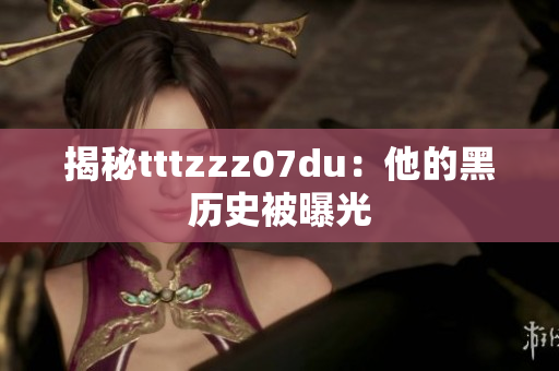 揭秘tttzzz07du：他的黑历史被曝光