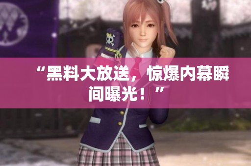 “黑料大放送，惊爆内幕瞬间曝光！”