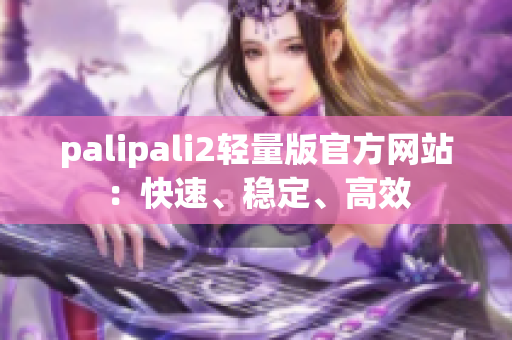 palipali2轻量版官方网站：快速、稳定、高效