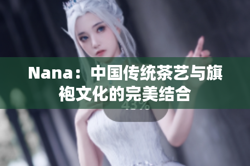 Nana：中国传统茶艺与旗袍文化的完美结合