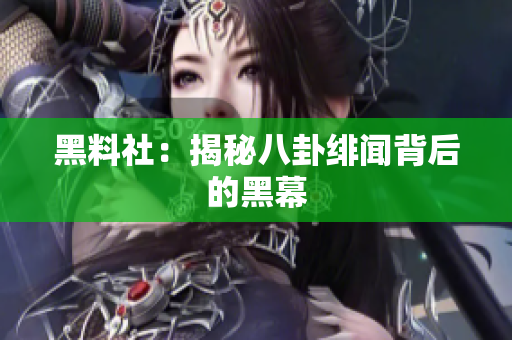 黑料社：揭秘八卦绯闻背后的黑幕