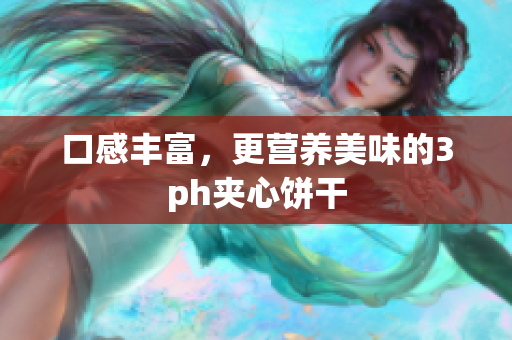 口感丰富，更营养美味的3ph夹心饼干