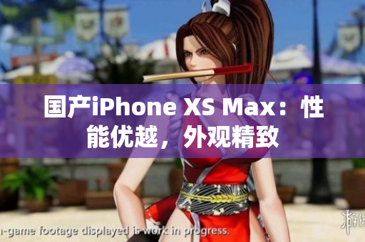 国产iPhone XS Max：性能优越，外观精致