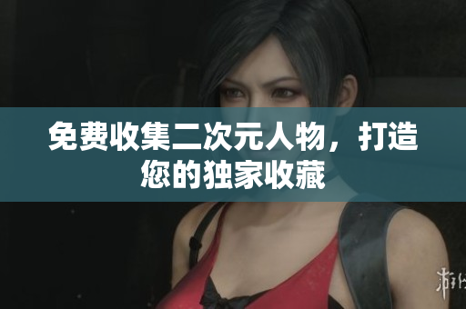 免费收集二次元人物，打造您的独家收藏