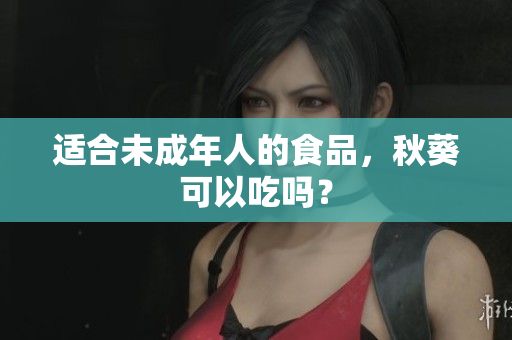 适合未成年人的食品，秋葵可以吃吗？