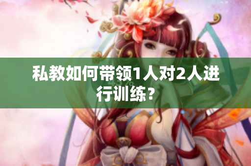 私教如何带领1人对2人进行训练？