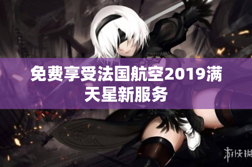 免费享受法国航空2019满天星新服务