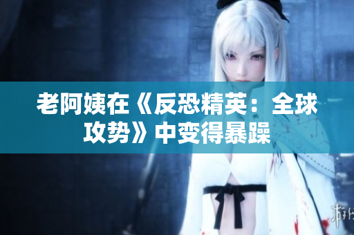 老阿姨在《反恐精英：全球攻势》中变得暴躁